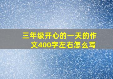 三年级开心的一天的作文400字左右怎么写