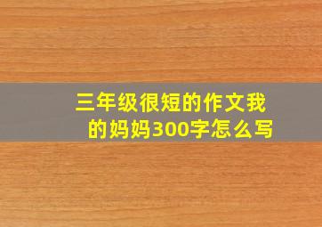 三年级很短的作文我的妈妈300字怎么写