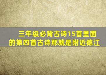 三年级必背古诗15首里面的第四首古诗那就是附近德江