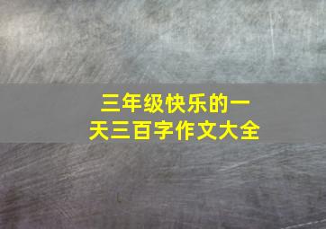 三年级快乐的一天三百字作文大全