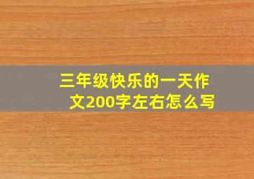 三年级快乐的一天作文200字左右怎么写