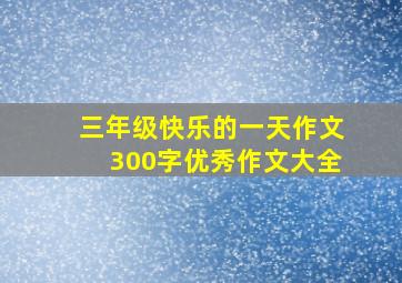 三年级快乐的一天作文300字优秀作文大全