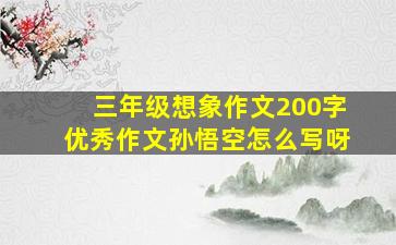 三年级想象作文200字优秀作文孙悟空怎么写呀