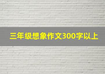 三年级想象作文300字以上