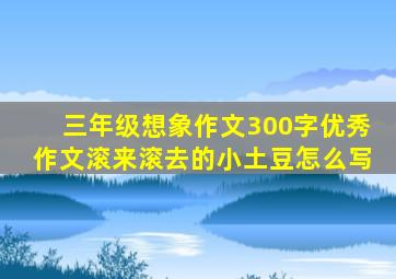 三年级想象作文300字优秀作文滚来滚去的小土豆怎么写