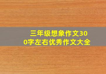 三年级想象作文300字左右优秀作文大全