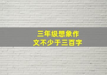 三年级想象作文不少于三百字