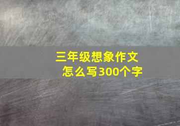 三年级想象作文怎么写300个字