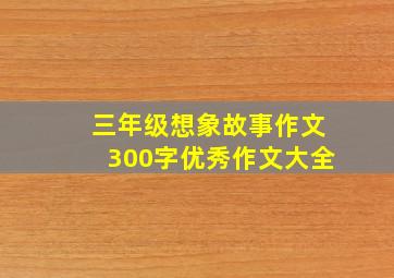 三年级想象故事作文300字优秀作文大全