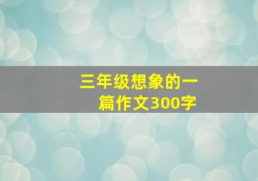 三年级想象的一篇作文300字