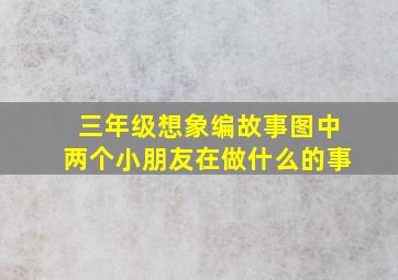 三年级想象编故事图中两个小朋友在做什么的事