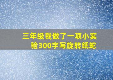 三年级我做了一项小实验300字写旋转纸蛇