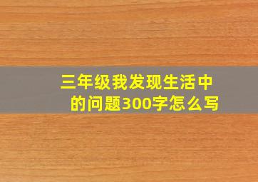 三年级我发现生活中的问题300字怎么写