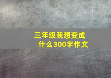 三年级我想变成什么300字作文