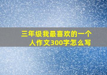 三年级我最喜欢的一个人作文300字怎么写