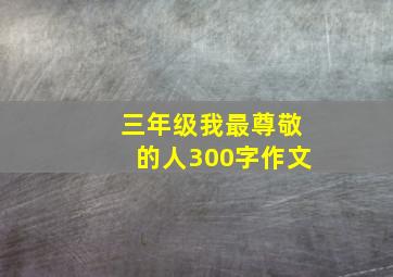 三年级我最尊敬的人300字作文