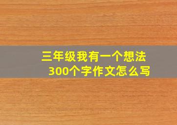 三年级我有一个想法300个字作文怎么写