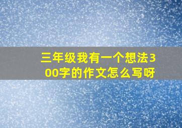 三年级我有一个想法300字的作文怎么写呀