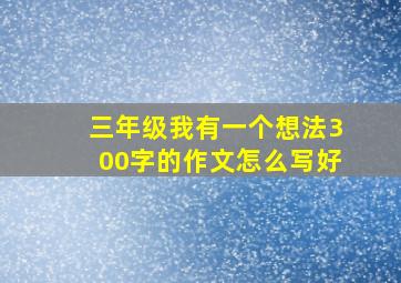 三年级我有一个想法300字的作文怎么写好