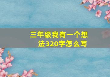 三年级我有一个想法320字怎么写