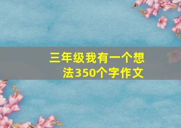 三年级我有一个想法350个字作文