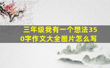 三年级我有一个想法350字作文大全图片怎么写