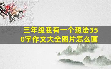 三年级我有一个想法350字作文大全图片怎么画