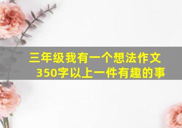 三年级我有一个想法作文350字以上一件有趣的事