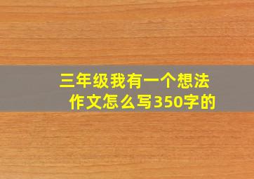 三年级我有一个想法作文怎么写350字的