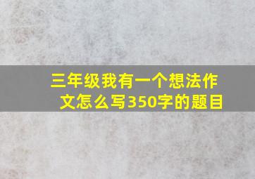 三年级我有一个想法作文怎么写350字的题目