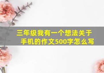 三年级我有一个想法关于手机的作文500字怎么写