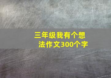 三年级我有个想法作文300个字