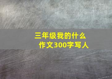 三年级我的什么作文300字写人