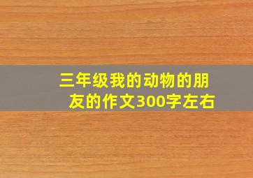 三年级我的动物的朋友的作文300字左右