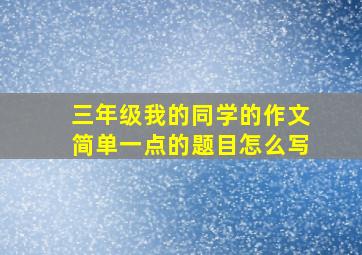 三年级我的同学的作文简单一点的题目怎么写