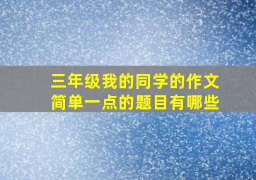 三年级我的同学的作文简单一点的题目有哪些