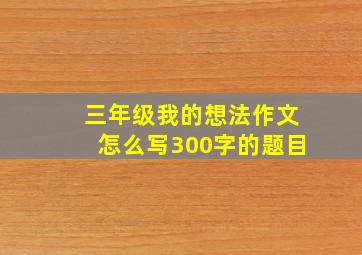 三年级我的想法作文怎么写300字的题目