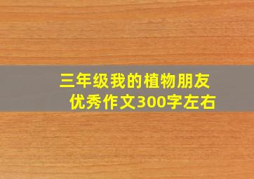 三年级我的植物朋友优秀作文300字左右