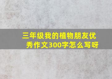 三年级我的植物朋友优秀作文300字怎么写呀