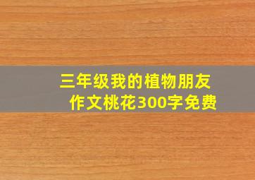 三年级我的植物朋友作文桃花300字免费