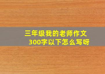 三年级我的老师作文300字以下怎么写呀