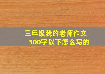 三年级我的老师作文300字以下怎么写的