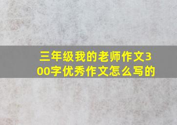 三年级我的老师作文300字优秀作文怎么写的