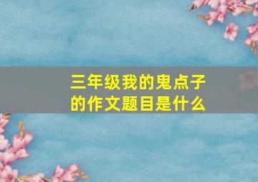 三年级我的鬼点子的作文题目是什么