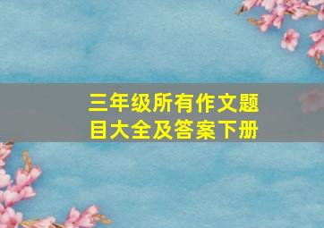 三年级所有作文题目大全及答案下册