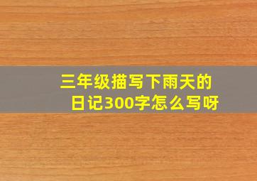 三年级描写下雨天的日记300字怎么写呀