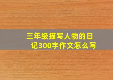 三年级描写人物的日记300字作文怎么写