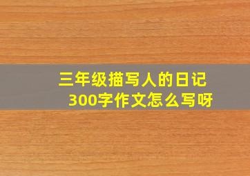 三年级描写人的日记300字作文怎么写呀