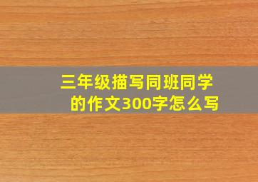 三年级描写同班同学的作文300字怎么写