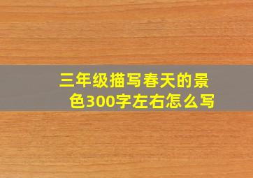 三年级描写春天的景色300字左右怎么写